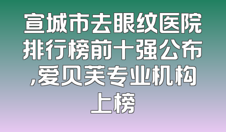 宣城市去眼纹医院排行榜前十强公布，爱贝芙专业机构上榜
