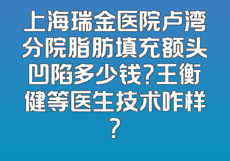 上海瑞金医院卢湾分院脂肪填充额头凹陷多少钱？王衡健等医生技术咋样？