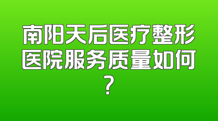 南阳天后医疗整形医院服务质量如何？