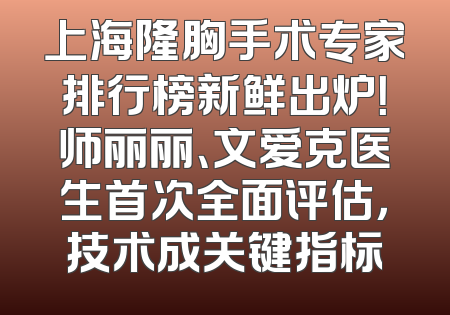 上海隆胸手术专家排行榜新鲜出炉！师丽丽、文爱克医生首次全面评估，技术成关键指标
