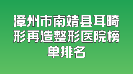 漳州市南靖县耳畸形再造整形医院榜单排名