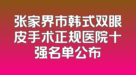 张家界市韩式双眼皮手术正规医院十强名单公布