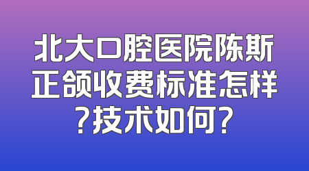 北大口腔医院陈斯正颌收费标准怎样？技术如何？