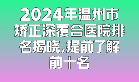 2024年温州市矫正深覆合医院排名揭晓，提前了解前十名