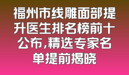 福州市线雕面部提升医生排名榜前十公布，精选专家名单提前揭晓