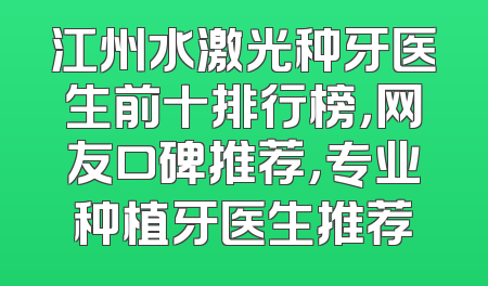 江州水激光种牙医生前十排行榜，网友口碑推荐，专业种植牙医生推荐