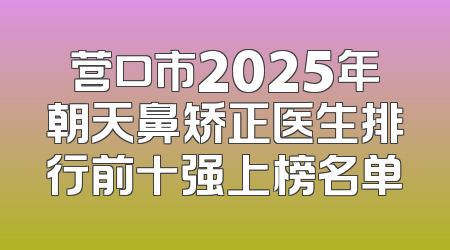 营口市2025年朝天鼻矫正医生排行前十强上榜名单