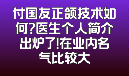 付国友正颌技术如何？医生个人简介出炉了！在业内名气比较大
