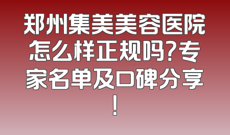 郑州集美美容医院怎么样正规吗？专家名单及口碑分享！