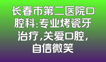 长春市第二医院口腔科：专业烤瓷牙治疗，关爱口腔，自信微笑
