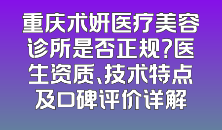 重庆术妍医疗美容诊所是否正规？医生资质、技术特点及口碑评价详解