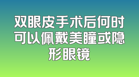 双眼皮手术后何时可以佩戴美瞳或隐形眼镜