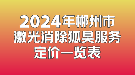 2024年郴州市激光消除狐臭服务定价一览表