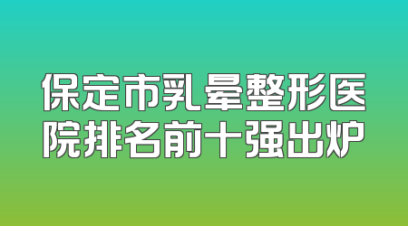 保定市乳晕整形医院排名前十强出炉