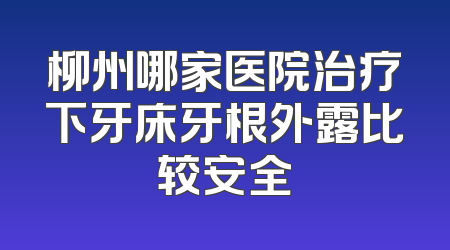 柳州哪家医院治疗下牙床牙根外露比较安全