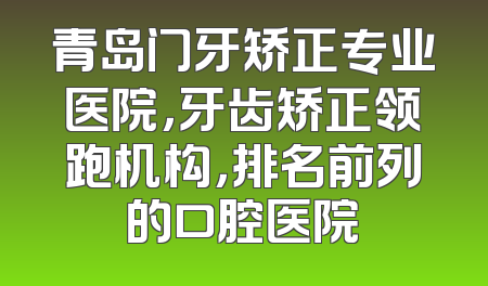 青岛门牙矫正专业医院，牙齿矫正领跑机构，排名前列的口腔医院