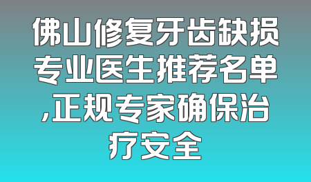 佛山修复牙齿缺损专业医生推荐名单，正规专家确保治疗安全