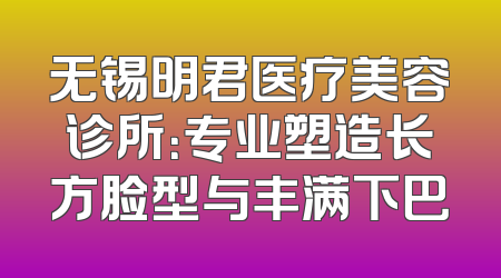 无锡明君医疗美容诊所：专业塑造长方脸型与丰满下巴