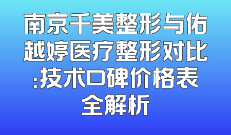 南京千美整形与佑越婷医疗整形对比：技术口碑价格表全解析