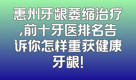 惠州牙龈萎缩治疗，前十牙医排名告诉你怎样重获健康牙龈！