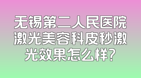 无锡第二人民医院激光美容科皮秒激光效果怎么样？