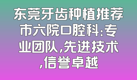 东莞牙齿种植推荐市六院口腔科：专业团队，先进技术，信誉卓越