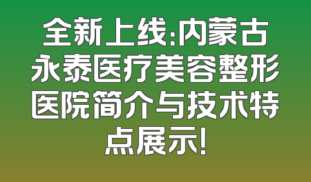 全新上线：内蒙古永泰医疗美容整形医院简介与技术特点展示！