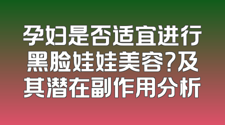孕妇是否适宜进行黑脸娃娃美容？及其潜在副作用分析