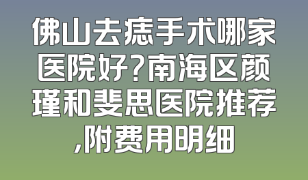佛山去痣手术哪家医院好？南海区颜瑾和斐思医院推荐，附费用明细