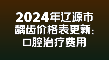 2024年辽源市龋齿价格表更新：口腔治疗费用