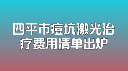 四平市痘坑激光治疗费用清单出炉