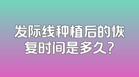 发际线种植后的恢复时间是多久？