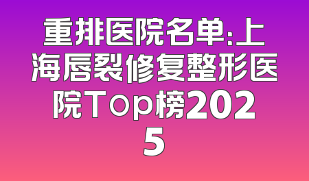 重排医院名单：上海唇裂修复整形医院Top榜2025