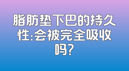 脂肪垫下巴的持久性：会被完全吸收吗？