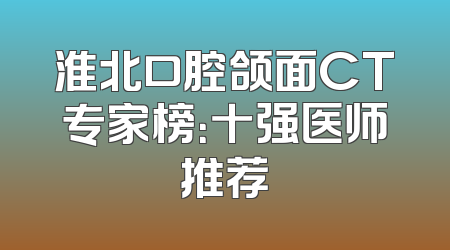 淮北口腔颌面CT专家榜：十强医师推荐