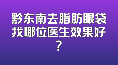 黔东南去脂肪眼袋找哪位医生效果好？