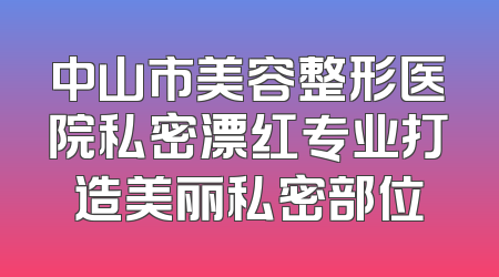 中山市美容整形医院私密漂红专业打造美丽私密部位