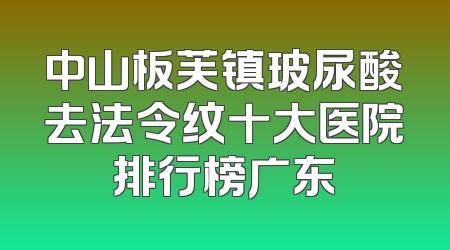 中山板芙镇玻尿酸去法令纹十大医院排行榜广东
