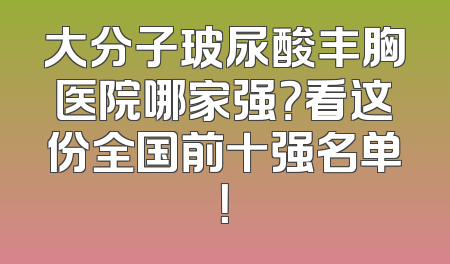 大分子玻尿酸丰胸医院哪家强？看这份全国前十强名单！