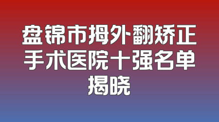 盘锦市拇外翻矫正手术医院十强名单揭晓
