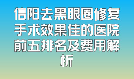 信阳去黑眼圈修复手术效果佳的医院前五排名及费用解析