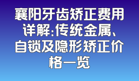 襄阳牙齿矫正费用详解：传统金属、自锁及隐形矫正价格一览