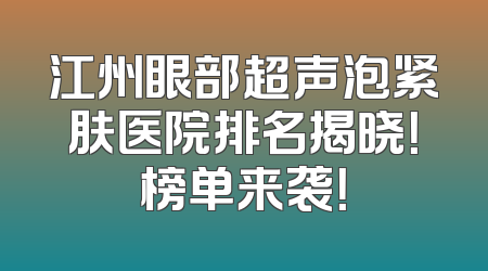 江州眼部超声泡紧肤医院排名揭晓！榜单来袭！