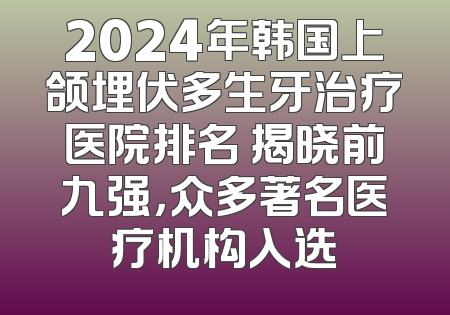 2024年韩国上颌埋伏多生牙治疗医院排名 揭晓前九强，众多著名医疗机构入选