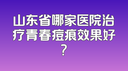 山东省哪家医院治疗青春痘痕效果好？
