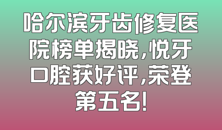 哈尔滨牙齿修复医院榜单揭晓，悦牙口腔获好评，荣登第五名！