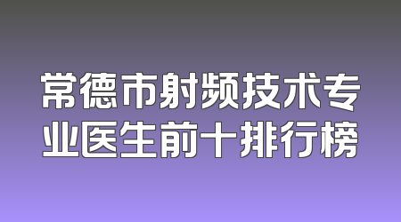 常德市射频技术专业医生前十排行榜