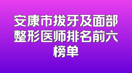 安康市拔牙及面部整形医师排名前六榜单