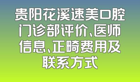 贵阳花溪速美口腔门诊部评价、医师信息、正畸费用及联系方式