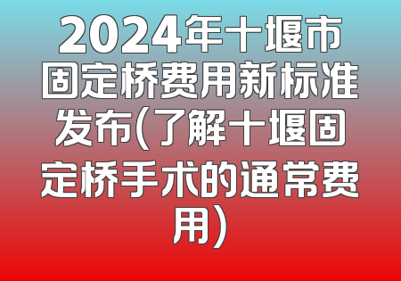 2024年十堰市固定桥费用新标准发布（了解十堰固定桥手术的通常费用）